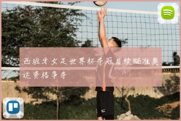 西班牙女足世界杯夺冠后续瞄准奥运资格争夺