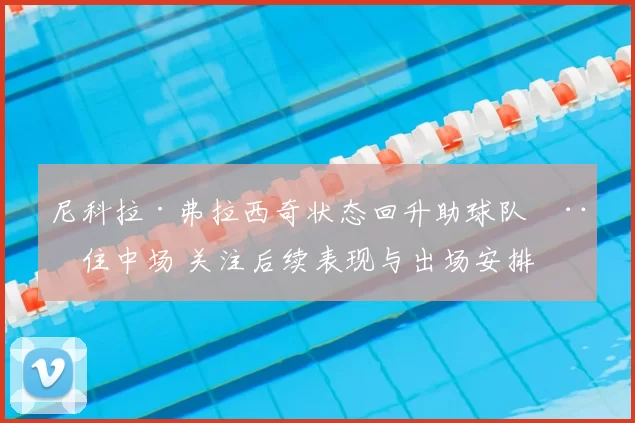 尼科拉·弗拉西奇状态回升助球队稳住中场 关注后续表现与出场安排