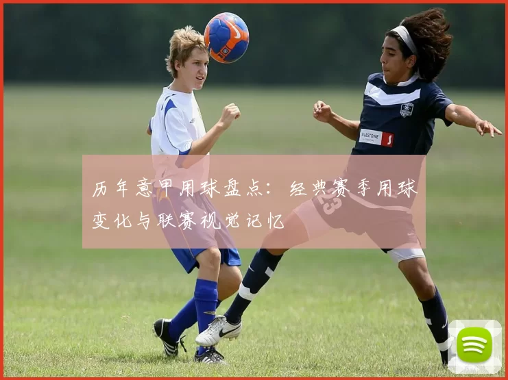 历年意甲用球盘点：经典赛季用球变化与联赛视觉记忆