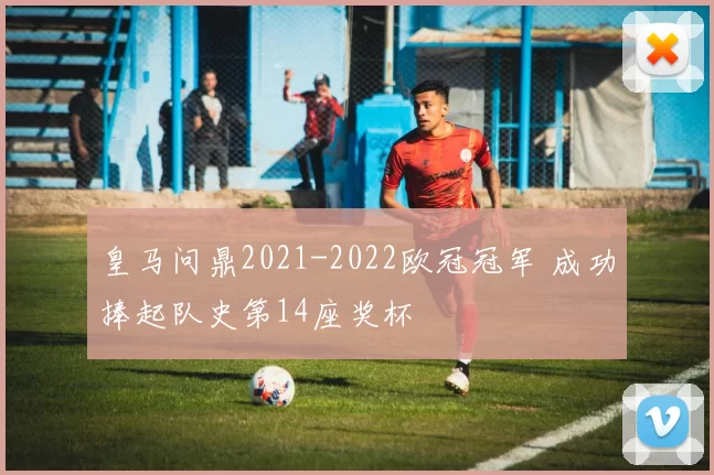 皇马问鼎2021-2022欧冠冠军 成功捧起队史第14座奖杯