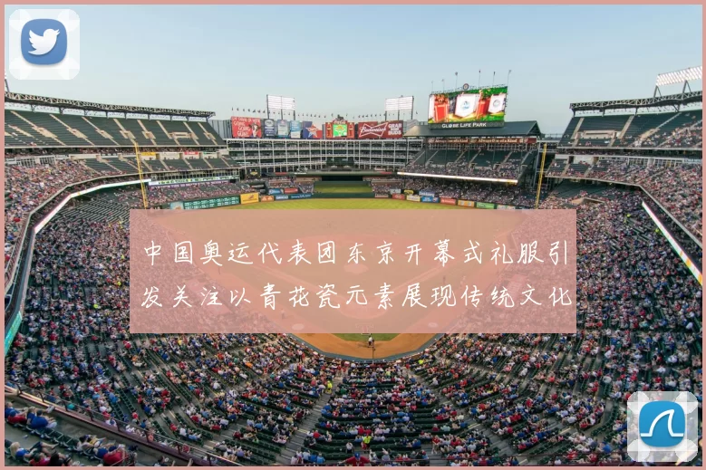 中国奥运代表团东京开幕式礼服引发关注以青花瓷元素展现传统文化