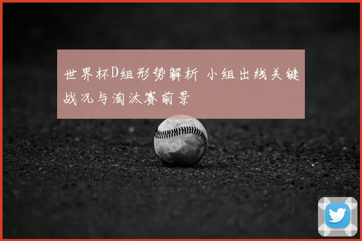 世界杯D组形势解析 小组出线关键战况与淘汰赛前景