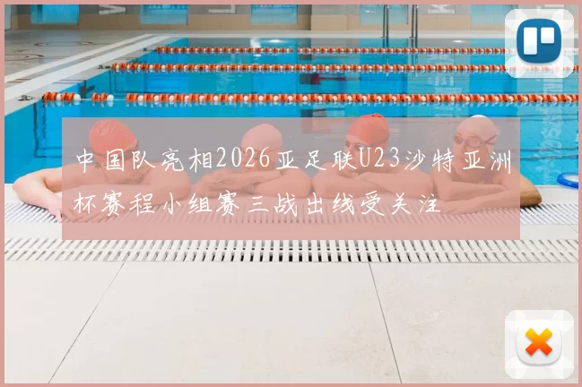 中国队亮相2026亚足联U23沙特亚洲杯赛程小组赛三战出线受关注
