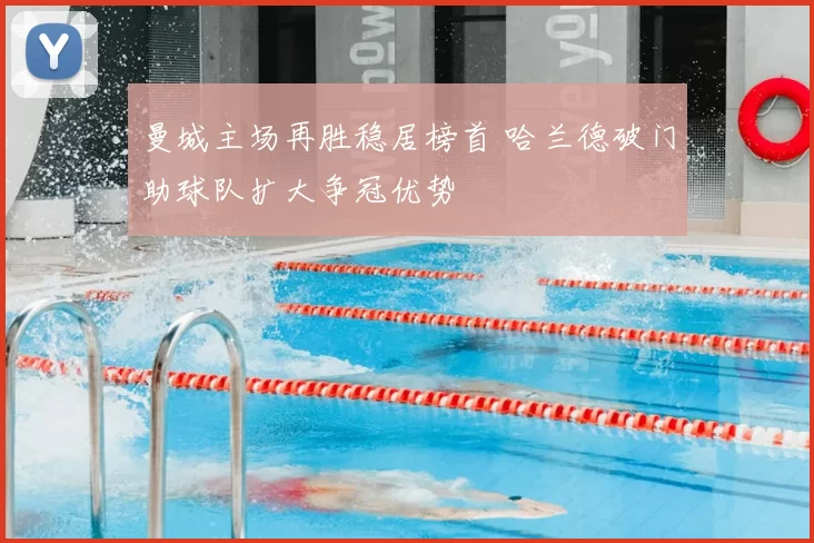 曼城主场再胜稳居榜首 哈兰德破门助球队扩大争冠优势