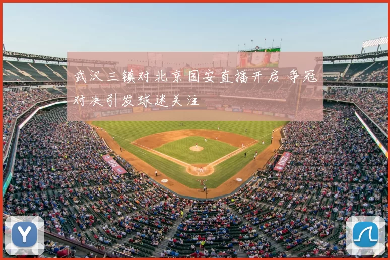 武汉三镇对北京国安直播开启 争冠对决引发球迷关注