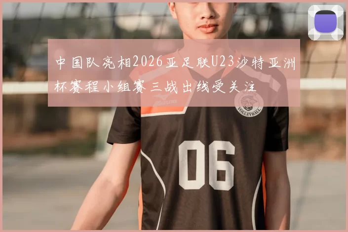 中国队亮相2026亚足联U23沙特亚洲杯赛程小组赛三战出线受关注
