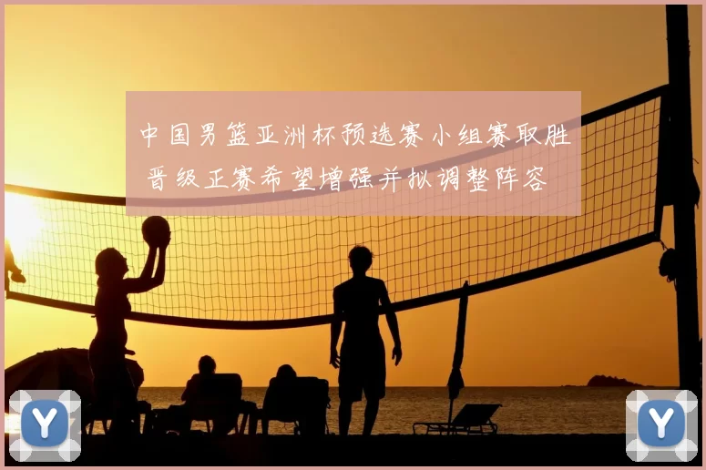 中国男篮亚洲杯预选赛小组赛取胜 晋级正赛希望增强并拟调整阵容