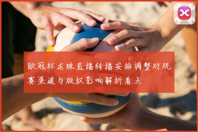 欧冠杯龙珠直播转播安排调整对观赛渠道与版权影响解析看点