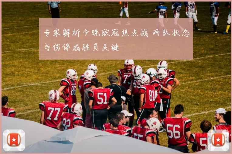 专家解析今晚欧冠焦点战 两队状态与伤停成胜负关键