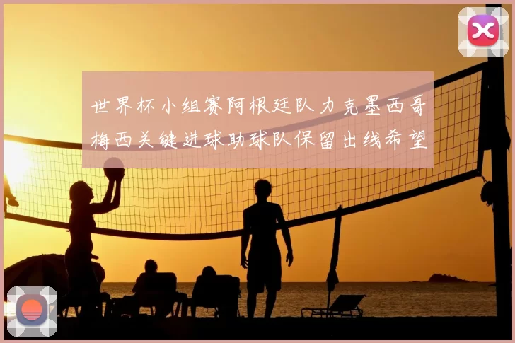 世界杯小组赛阿根廷队力克墨西哥梅西关键进球助球队保留出线希望