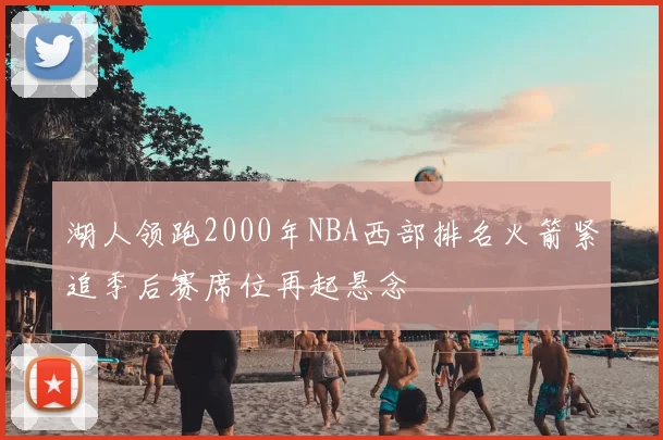 湖人领跑2000年NBA西部排名火箭紧追季后赛席位再起悬念