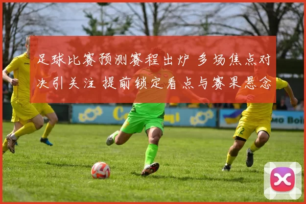 足球比赛预测赛程出炉 多场焦点对决引关注 提前锁定看点与赛果悬念
