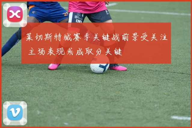 莱切斯特城赛季关键战前景受关注 主场表现或成取分关键