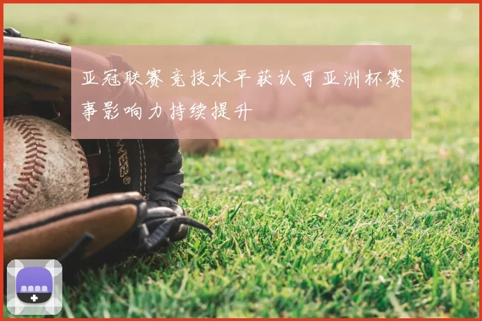 亚冠联赛竞技水平获认可亚洲杯赛事影响力持续提升