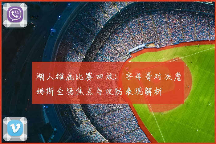湖人雄鹿比赛回放：字母哥对决詹姆斯全场焦点与攻防表现解析