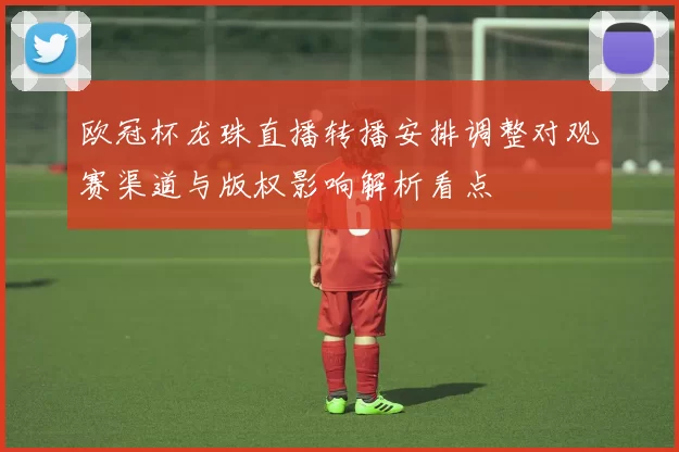 欧冠杯龙珠直播转播安排调整对观赛渠道与版权影响解析看点
