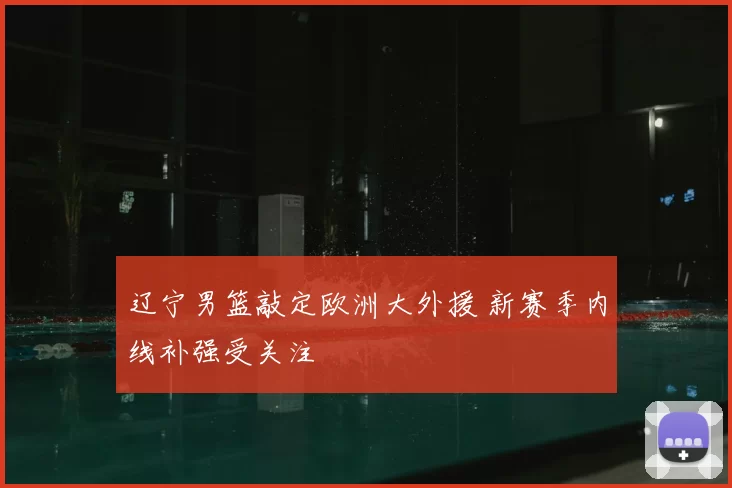 辽宁男篮敲定欧洲大外援 新赛季内线补强受关注