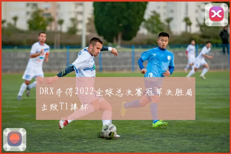 DRX夺得2022全球总决赛冠军决胜局击败T1捧杯