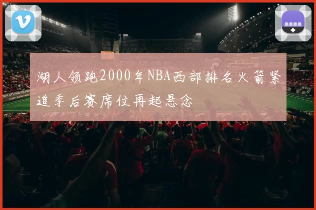 湖人领跑2000年NBA西部排名火箭紧追季后赛席位再起悬念