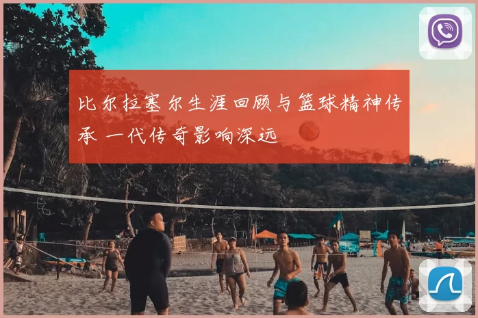 比尔拉塞尔生涯回顾与篮球精神传承 一代传奇影响深远
