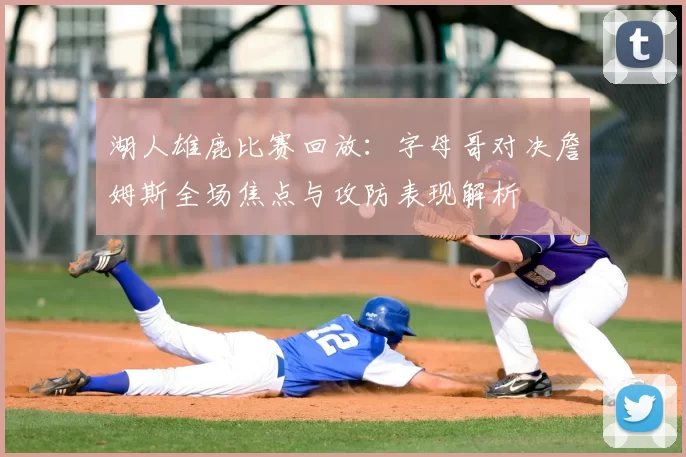 湖人雄鹿比赛回放：字母哥对决詹姆斯全场焦点与攻防表现解析