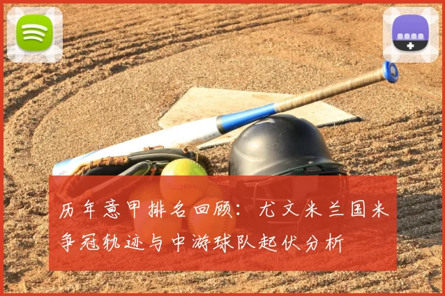 历年意甲排名回顾：尤文米兰国米争冠轨迹与中游球队起伏分析
