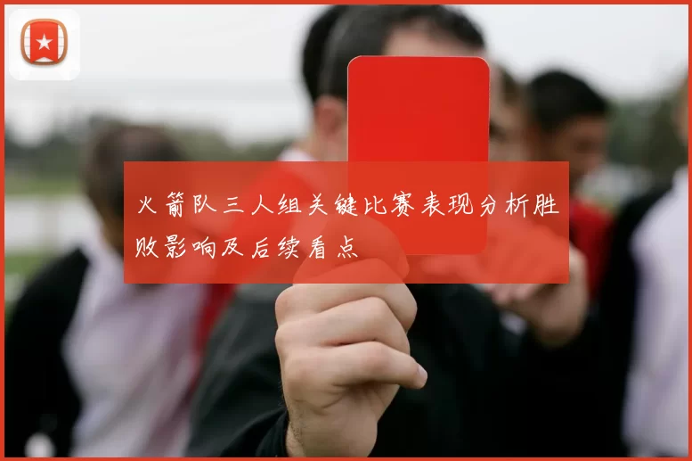 火箭队三人组关键比赛表现分析胜败影响及后续看点