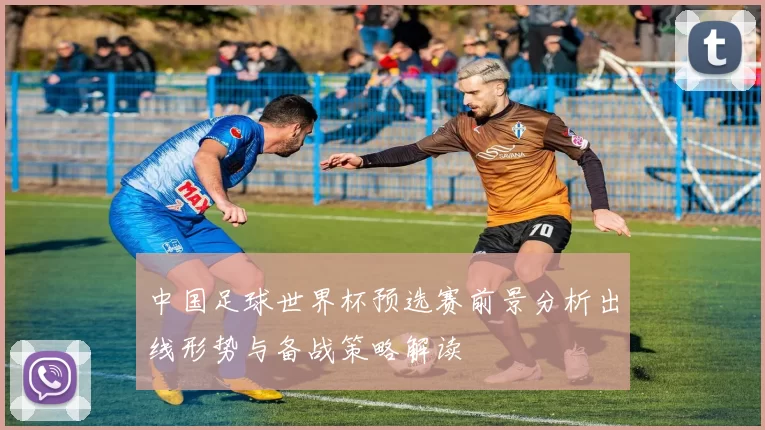 中国足球世界杯预选赛前景分析出线形势与备战策略解读