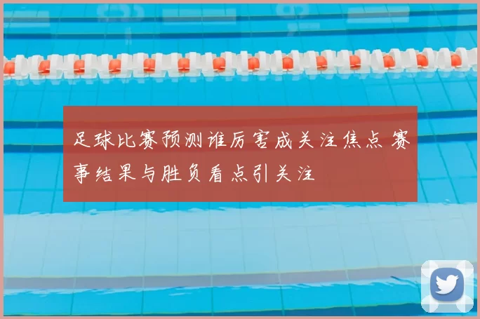 足球比赛预测谁厉害成关注焦点 赛事结果与胜负看点引关注