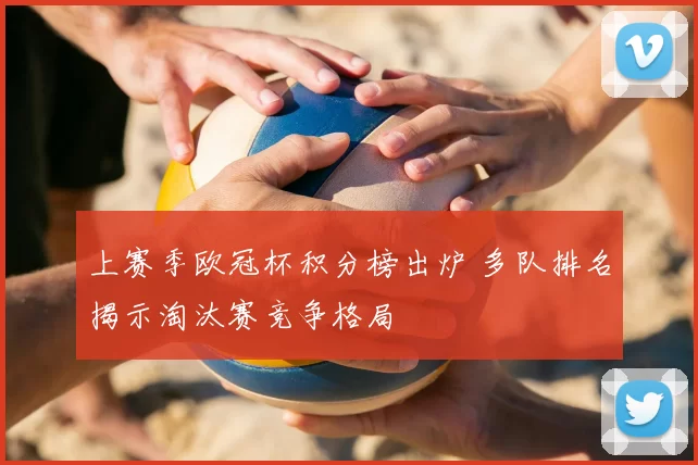 上赛季欧冠杯积分榜出炉 多队排名揭示淘汰赛竞争格局
