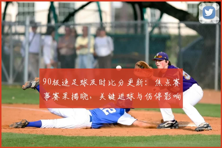 90极速足球及时比分更新：焦点赛事赛果揭晓，关键进球与伤停影响赛程走势