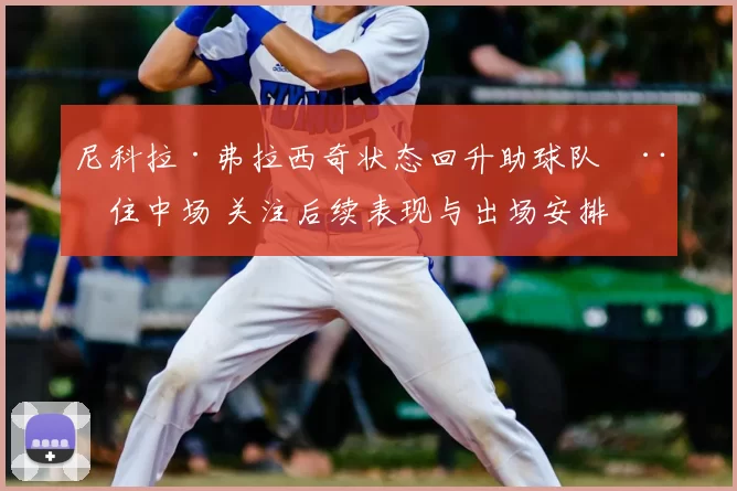 尼科拉·弗拉西奇状态回升助球队稳住中场 关注后续表现与出场安排