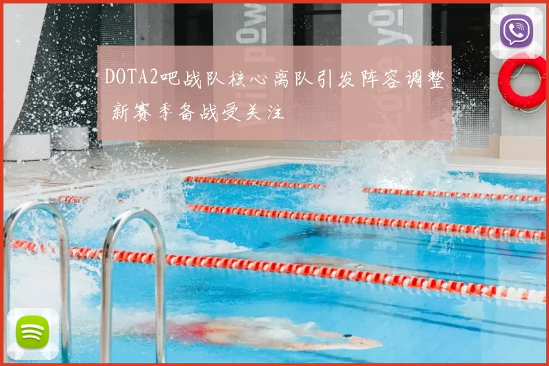 DOTA2吧战队核心离队引发阵容调整 新赛季备战受关注