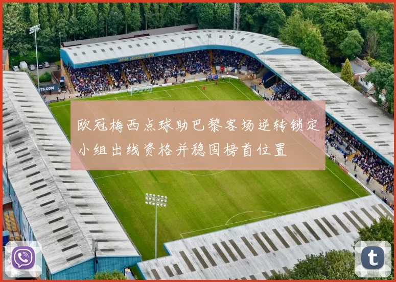 欧冠梅西点球助巴黎客场逆转锁定小组出线资格并稳固榜首位置