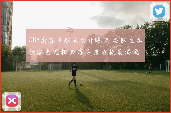 CBA新赛季球衣设计曝光 各队主客场配色亮相 新赛季看点提前揭晓