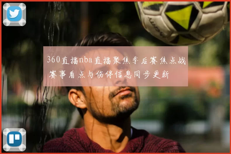 360直播nba直播聚焦季后赛焦点战 赛事看点与伤停信息同步更新