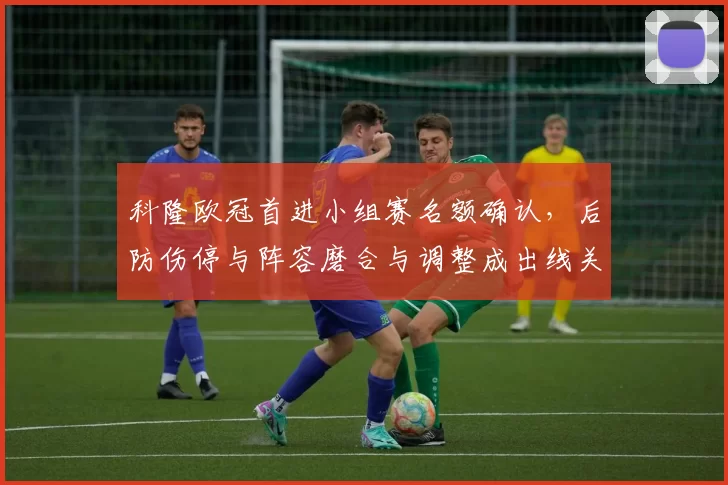 科隆欧冠首进小组赛名额确认，后防伤停与阵容磨合与调整成出线关键