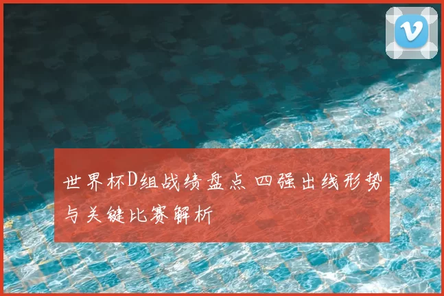 世界杯D组战绩盘点 四强出线形势与关键比赛解析