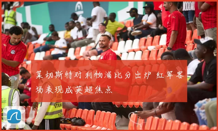 莱切斯特对利物浦比分出炉 红军客场表现成英超焦点