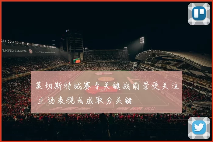 莱切斯特城赛季关键战前景受关注 主场表现或成取分关键
