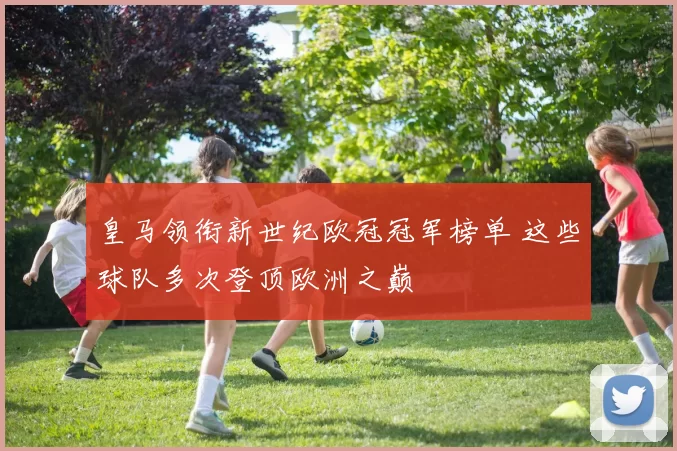 皇马领衔新世纪欧冠冠军榜单 这些球队多次登顶欧洲之巅