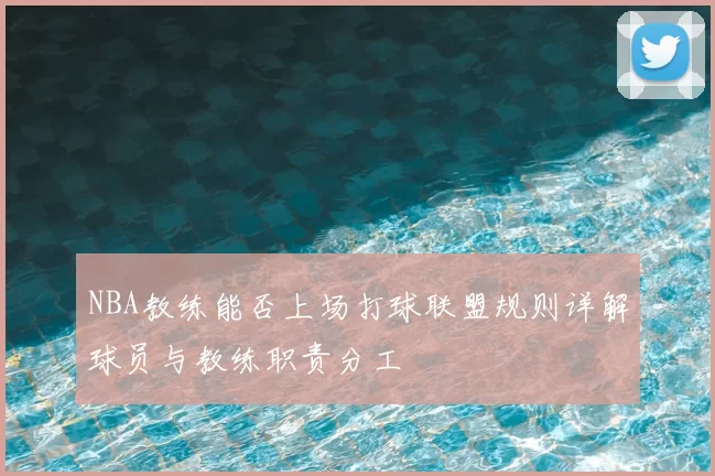 NBA教练能否上场打球联盟规则详解球员与教练职责分工