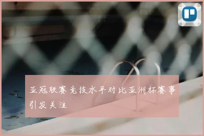 亚冠联赛竞技水平对比亚洲杯赛事引发关注