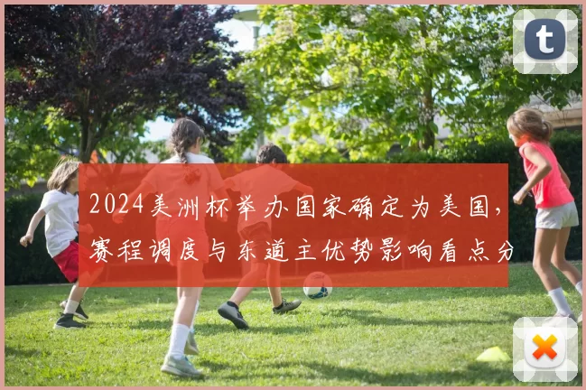 2024美洲杯举办国家确定为美国，赛程调度与东道主优势影响看点分析