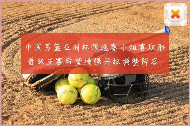 中国男篮亚洲杯预选赛小组赛取胜 晋级正赛希望增强并拟调整阵容