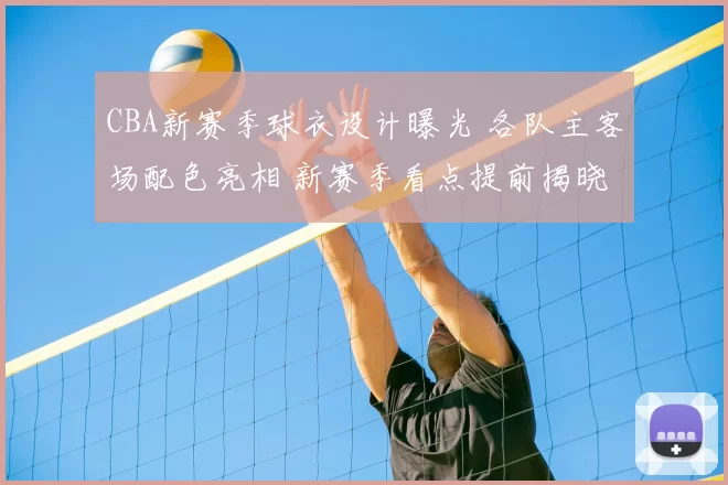 CBA新赛季球衣设计曝光 各队主客场配色亮相 新赛季看点提前揭晓