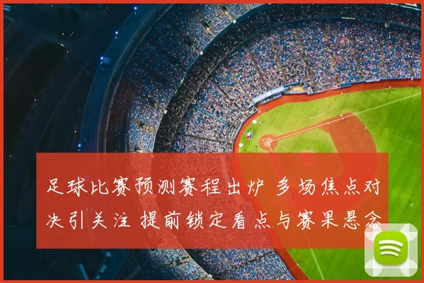 足球比赛预测赛程出炉 多场焦点对决引关注 提前锁定看点与赛果悬念