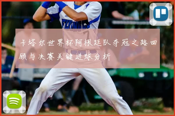 卡塔尔世界杯阿根廷队夺冠之路回顾与决赛关键进球分析