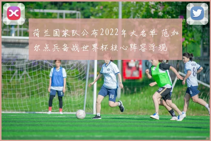 荷兰国家队公布2022年大名单 范加尔点兵备战世界杯核心阵容浮现
