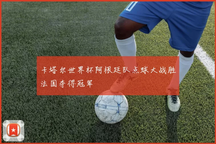 卡塔尔世界杯阿根廷队点球大战胜法国夺得冠军